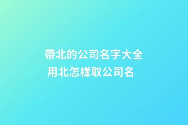 帶北的公司名字大全 用北怎樣取公司名-第1張-公司起名-玄機派